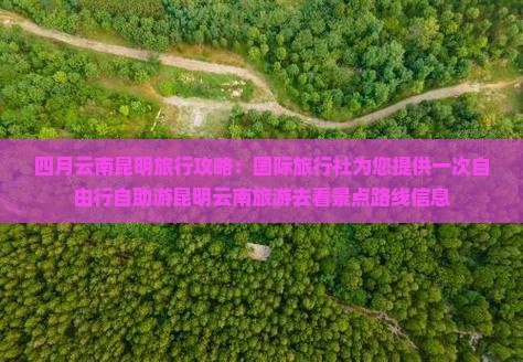 四月云南昆明旅行攻略：国际旅行社为您提供一次自由行自助游昆明云南旅游去看景点路线信息