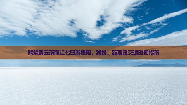 鹤壁到云南丽江七日游费用、路线、距离及交通时间指南