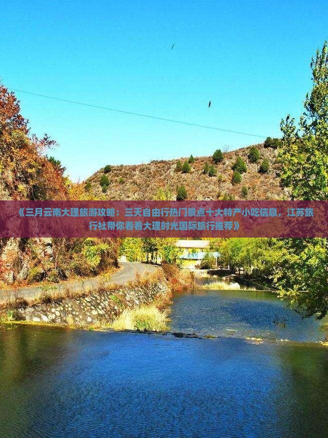 《三月云南大理旅游攻略：三天自由行热门景点十大特产小吃信息，江苏旅行社带你看看大理时光国际旅行推荐》