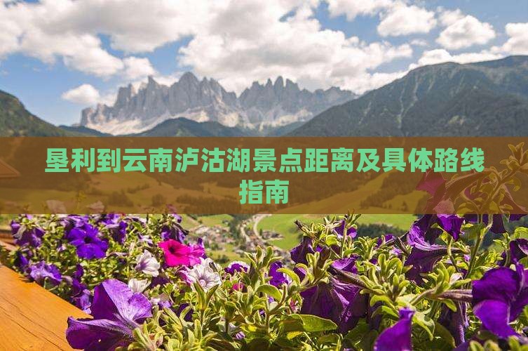 垦利到云南泸沽湖景点距离及具体路线指南