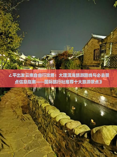 ∠平出发云南自由行攻略：大理洱海旅游路线与必去景点信息指南——国际旅行社推荐十大旅游景点》