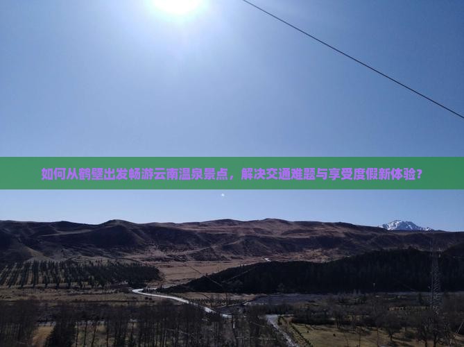 如何从鹤壁出发畅游云南温泉景点，解决交通难题与享受度假新体验？