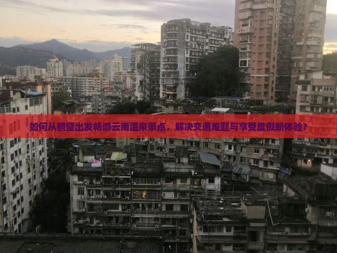 如何从鹤壁出发畅游云南温泉景点，解决交通难题与享受度假新体验？