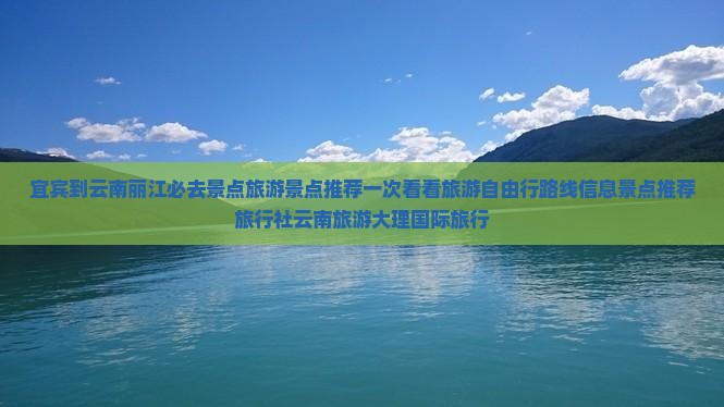 宜宾到云南丽江必去景点旅游景点推荐一次看看旅游自由行路线信息景点推荐旅行社云南旅游大理国际旅行