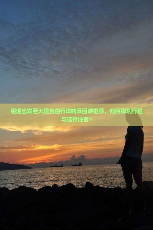 昭通出发至大理自由行攻略及团游推荐，如何规划行程与选择住宿？