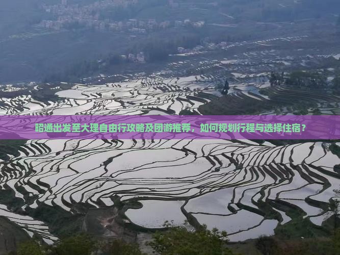 昭通出发至大理自由行攻略及团游推荐，如何规划行程与选择住宿？