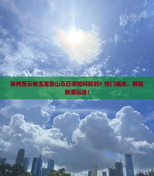 泉州至云南玉龙雪山五日游如何规划？热门痛点，解锁新潮玩法！