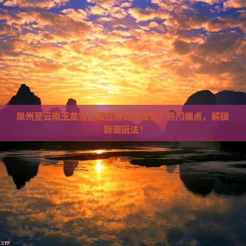 泉州至云南玉龙雪山五日游如何规划？热门痛点，解锁新潮玩法！