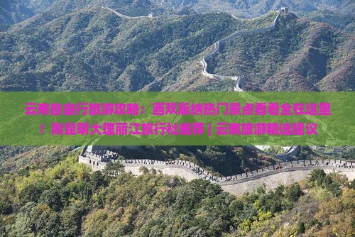 云南自由行旅游攻略：西双版纳热门景点看看全在这里！附昆明大理丽江旅行社推荐 | 云南旅游精选建议