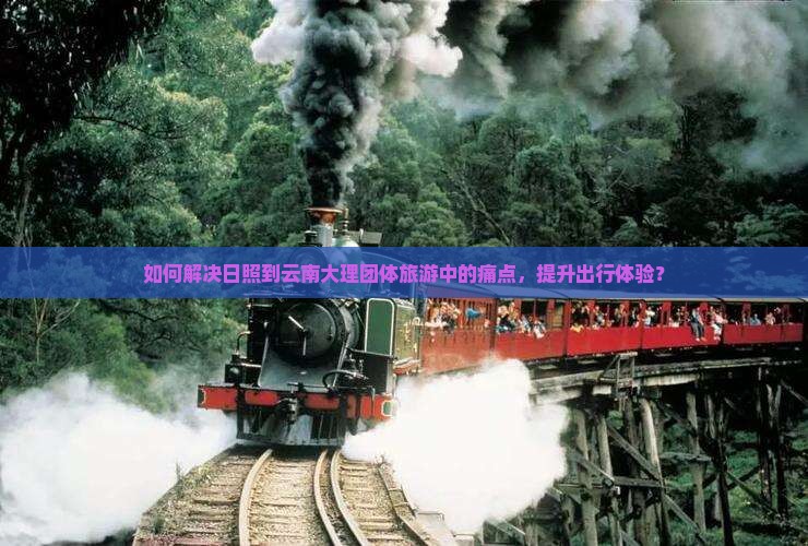 如何解决日照到云南大理团体旅游中的痛点，提升出行体验？