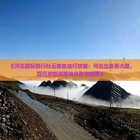 《河北国际旅行社云南自由行攻略：河北出发看大理，四日游旅游路线自助游指南》