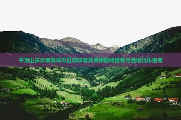 平顶山去云南洱海五日游攻略及费用路线推荐与当地玩乐指南
