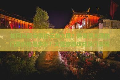 如何从延安前往云南大理？延安至大理的门票价格是多少？大理旅游攻略及门票预订方式介绍。