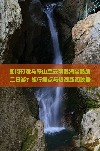 如何打造马鞍山至云南洱海高品质二日游？旅行痛点与热词新词攻略！