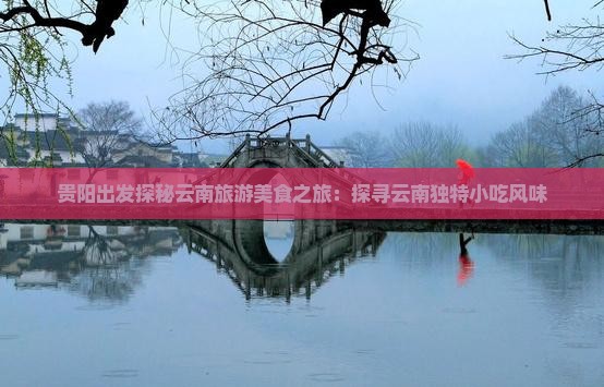 贵阳出发探秘云南旅游美食之旅：探寻云南独特小吃风味
