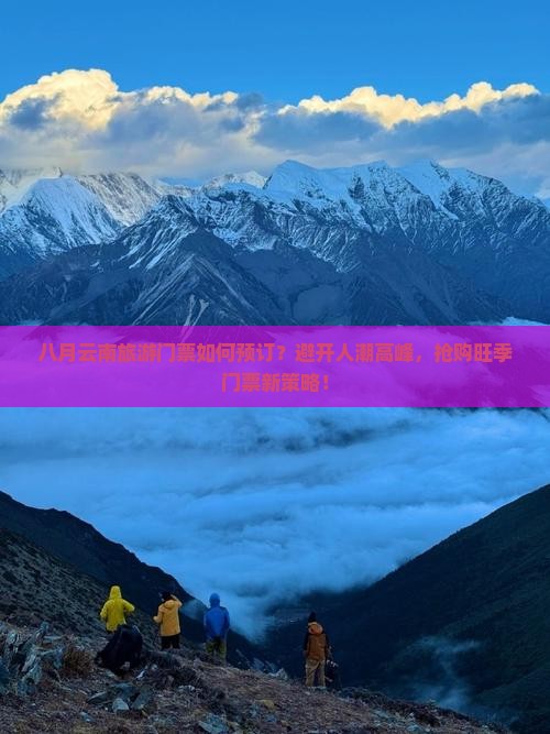 八月云南旅游门票如何预订？避开人潮高峰，抢购旺季门票新策略！