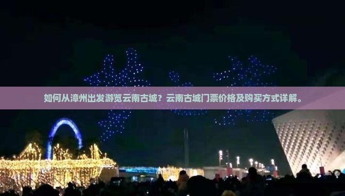 如何从漳州出发游览云南古城？云南古城门票价格及购买方式详解。