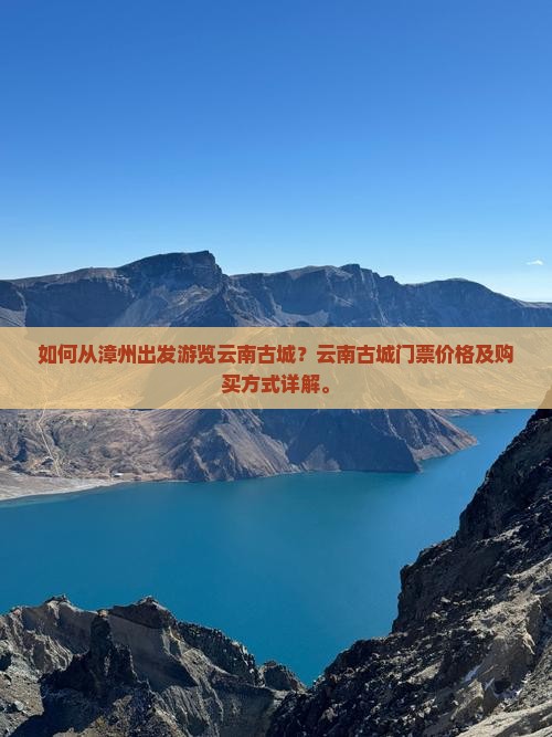 如何从漳州出发游览云南古城？云南古城门票价格及购买方式详解。