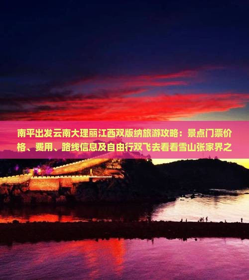 南平出发云南大理丽江西双版纳旅游攻略：景点门票价格、费用、路线信息及自由行双飞去看看雪山张家界之旅