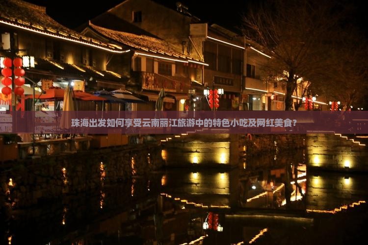 珠海出发如何享受云南丽江旅游中的特色小吃及网红美食？