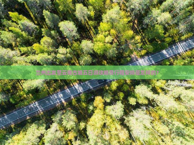 兰州出发至云南古城五日游攻略及行程安排是怎样的？