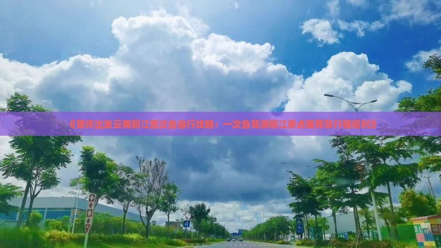 《肇庆出发云南丽江首次自由行攻略：一次自驾游丽江景点推荐及行程规划》