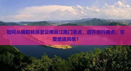 如何从揭阳畅游至云南丽江热门景点，避开旅行痛点，享受地道风情？