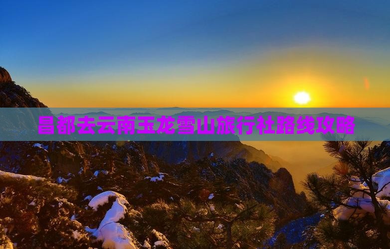 昌都去云南玉龙雪山旅行社路线攻略