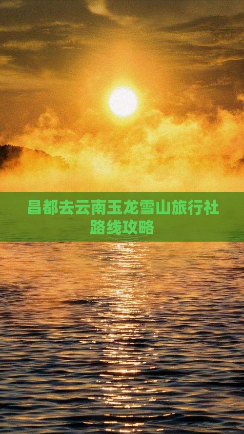 昌都去云南玉龙雪山旅行社路线攻略