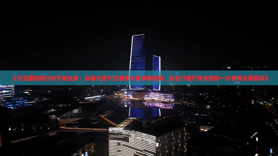 《河北国际旅行社宁德出发：云南大理六日游多少钱攻略咨询，自由行旅行景点路线一次看懂云南旅游》