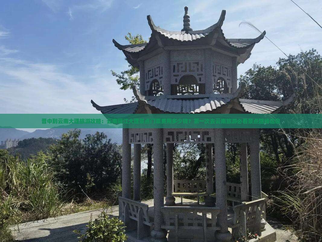 晋中到云南大理旅游攻略：云南丽江大理景点门票费用多少钱？第一次去云南旅游必看景点路线信息