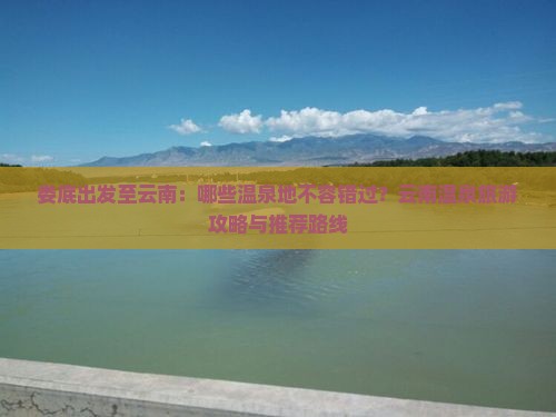 娄底出发至云南：哪些温泉地不容错过？云南温泉旅游攻略与推荐路线