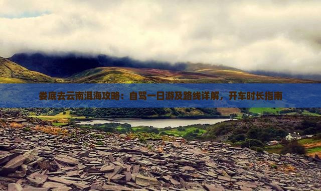 娄底去云南洱海攻略：自驾一日游及路线详解，开车时长指南