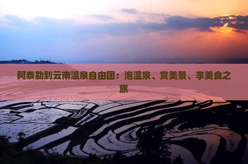 阿泰勒到云南温泉自由团：泡温泉、赏美景、享美食之旅