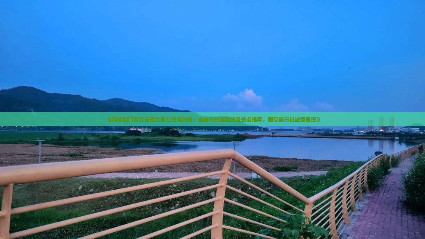 《河北荆门首次云南大理七日游攻略：自由行旅游路线及景点推荐，国际旅行社诚意呈现》