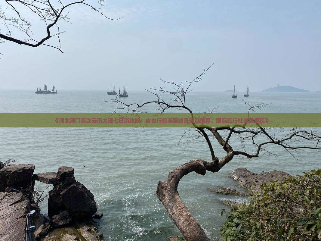 《河北荆门首次云南大理七日游攻略：自由行旅游路线及景点推荐，国际旅行社诚意呈现》