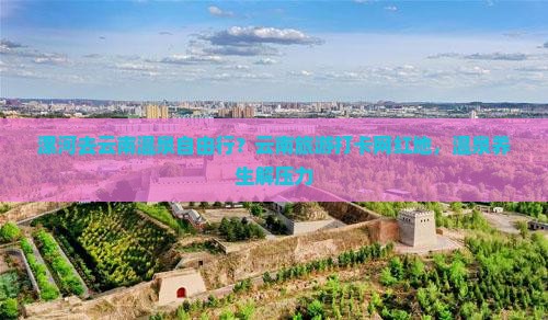 漯河去云南温泉自由行？云南旅游打卡网红地，温泉养生解压力