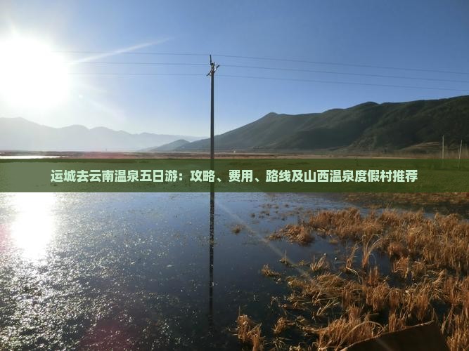 运城去云南温泉五日游：攻略、费用、路线及山西温泉度假村推荐