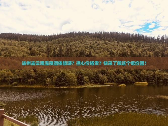 徐州去云南温泉团体旅游？担心价格贵？快来了解这个低价团！