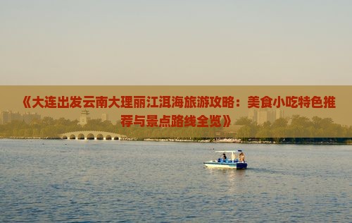 《大连出发云南大理丽江洱海旅游攻略：美食小吃特色推荐与景点路线全览》