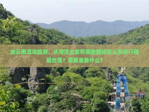 去云南洱海旅游，从菏泽出发有哪些路峡怎么安排行程最合理？需要准备什么？
