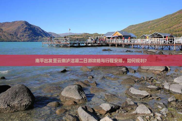 南平出发至云南泸沽湖二日游攻略与行程安排，如何规划？