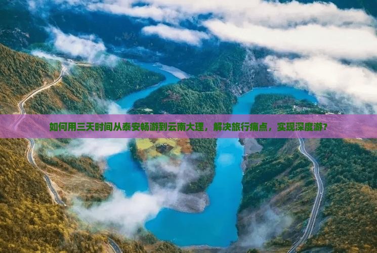 如何用三天时间从泰安畅游到云南大理，解决旅行痛点，实现深度游？