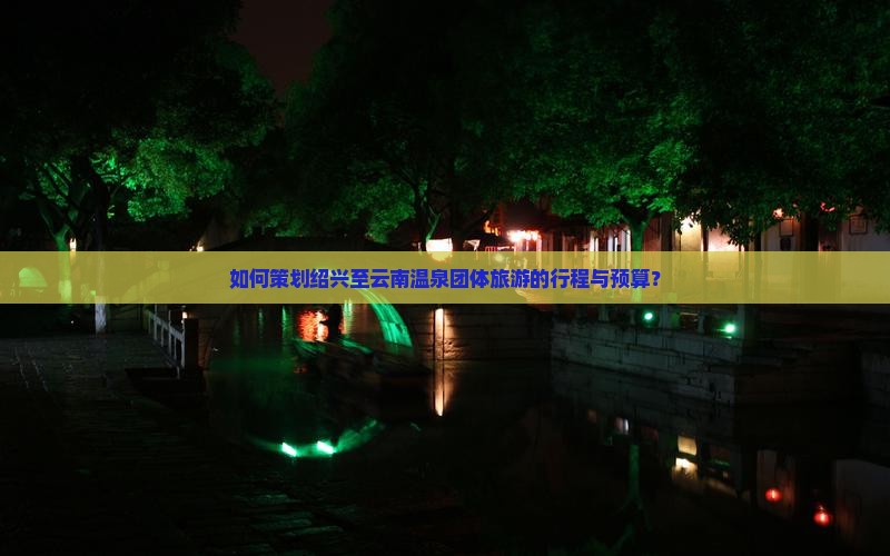 如何策划绍兴至云南温泉团体旅游的行程与预算？