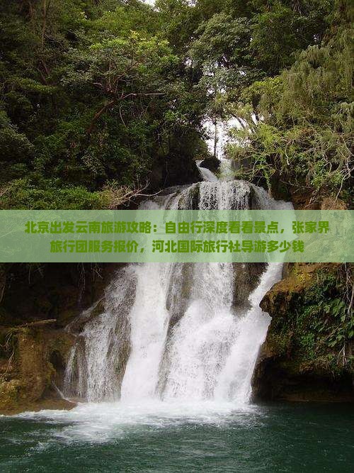 北京出发云南旅游攻略：自由行深度看看景点，张家界旅行团服务报价，河北国际旅行社导游多少钱