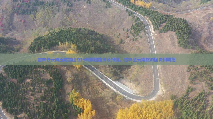 吉林去云南玉龙雪山旅行社跟团路线及报价，吉林至云南旅游团费用明细