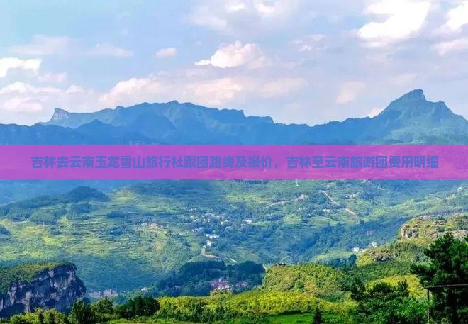 吉林去云南玉龙雪山旅行社跟团路线及报价，吉林至云南旅游团费用明细