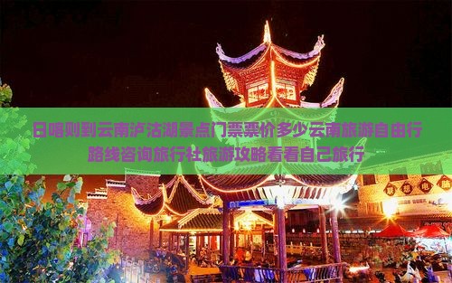 日喀则到云南泸沽湖景点门票票价多少云南旅游自由行路线咨询旅行社旅游攻略看看自己旅行