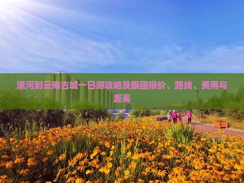 漯河到云南古城一日游攻略及跟团报价、路线、费用与距离