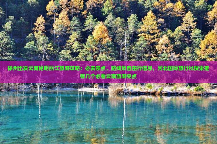 徐州出发云南昆明丽江旅游攻略：必去景点、路线及自由行信息，河北国际旅行社搜索推荐几个必看云南旅游亮点